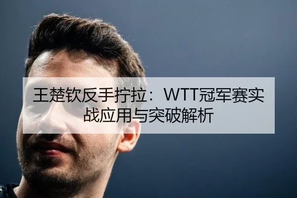 王楚钦反手拧拉：WTT冠军赛实战应用与突破解析