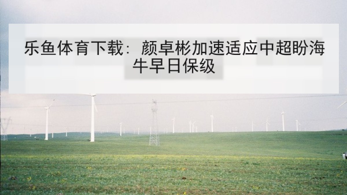 乐鱼体育下载: 颜卓彬加速适应中超盼海牛早日保级 乐鱼体育下载: 颜卓彬加速适应中超盼海牛早日保级