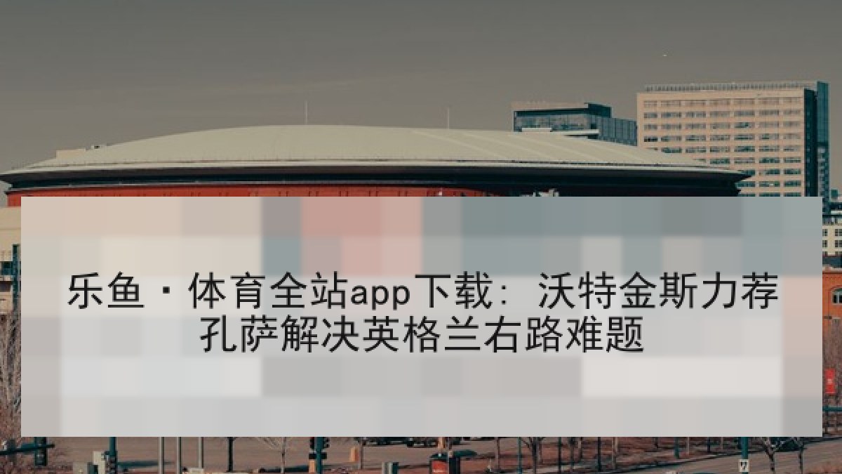 乐鱼·体育全站app下载: 沃特金斯力荐孔萨解决英格兰右路难题