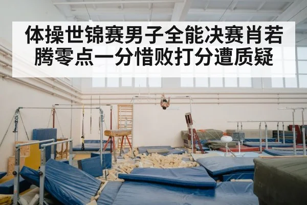 体操世锦赛男子全能决赛肖若腾零点一分惜败打分遭质疑