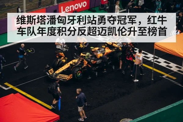 维斯塔潘匈牙利站勇夺冠军,红牛车队年度积分反超迈凯伦升至榜首