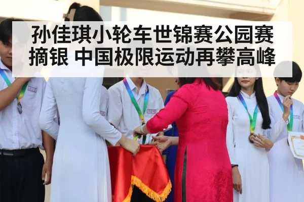 孙佳琪小轮车世锦赛公园赛摘银 中国极限运动再攀高峰