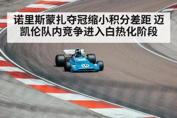 诺里斯蒙扎夺冠缩小积分差距 迈凯伦队内竞争进入白热化阶段
