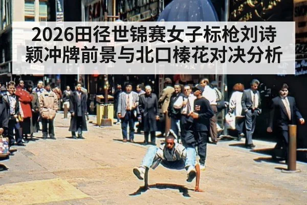 2026田径世锦赛女子标枪刘诗颖冲牌前景与北口榛花对决分析