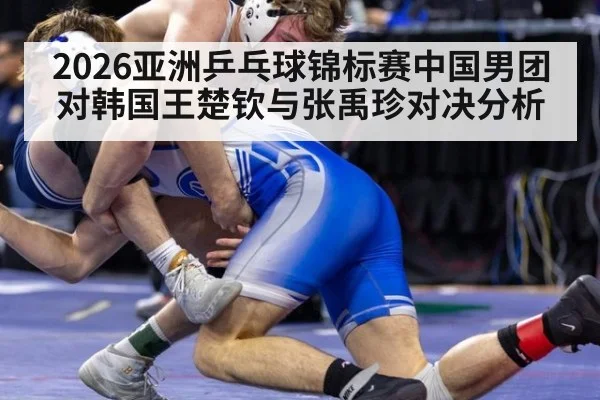 2026亚洲乒乓球锦标赛中国男团对韩国王楚钦与张禹珍对决分析