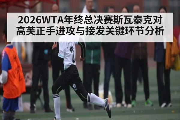 2026WTA年终总决赛斯瓦泰克对高芙正手进攻与接发关键环节分析